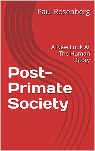 Cover of 'Post-Primate Society' by Paul Rosenberg. The design is minimalist with a bold red background overlaid with abstract, curved lines in a deeper red shade, conveying a sense of evolution or progression. The book's title is in large, white, capital letters at the center, with the subtitle 'A New Look At The Human Story' beneath it in smaller type. The author's name is positioned at the top in a clear, white font. The overall design suggests a modern and analytical exploration of society and humanity's development.